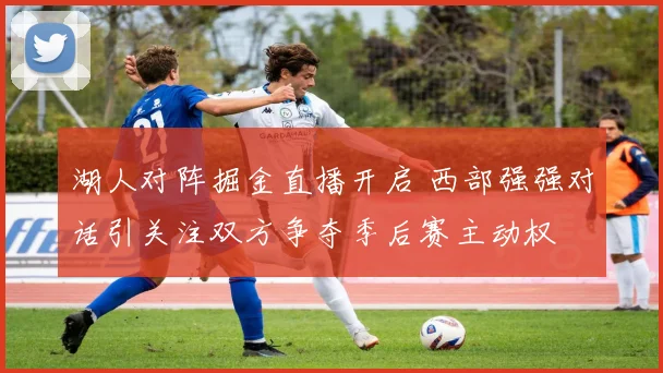 湖人对阵掘金直播开启 西部强强对话引关注双方争夺季后赛主动权