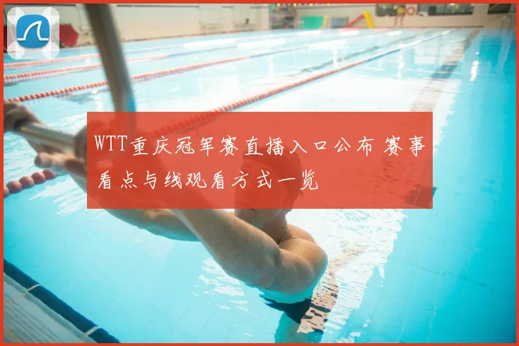WTT重庆冠军赛直播入口公布 赛事看点与线观看方式一览