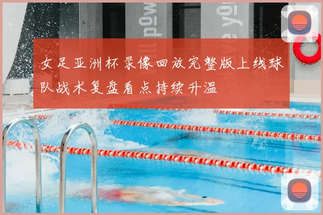 女足亚洲杯录像回放完整版上线球队战术复盘看点持续升温