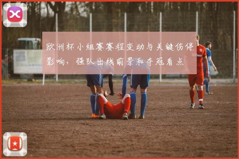 欧洲杯小组赛赛程变动与关键伤停影响,强队出线前景和夺冠看点