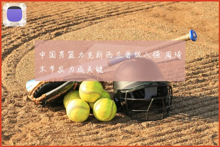 中国男篮力克新西兰晋级八强 周琦末节发力成关键