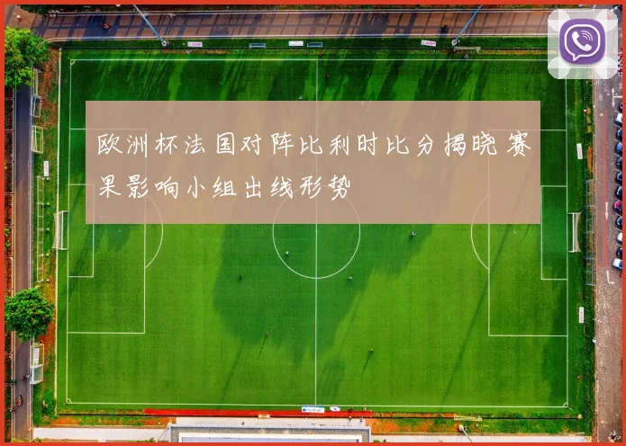 欧洲杯法国对阵比利时比分揭晓 赛果影响小组出线形势