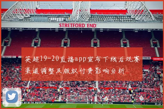 英超19-20直播app宣布下线后观赛渠道调整及版权付费影响分析