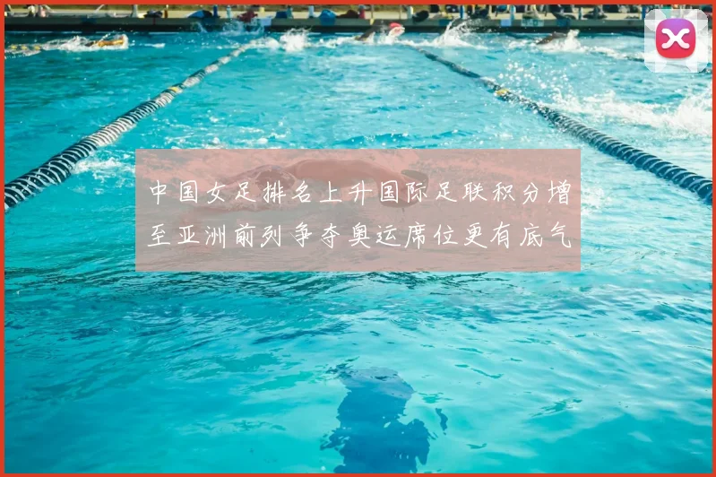 中国女足排名上升国际足联积分增至亚洲前列争夺奥运席位更有底气