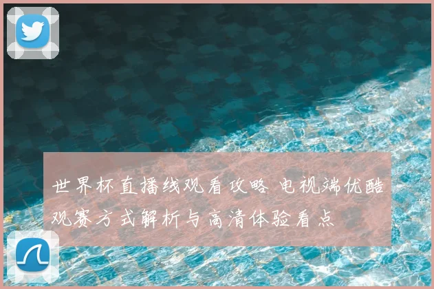 世界杯直播线观看攻略 电视端优酷观赛方式解析与高清体验看点
