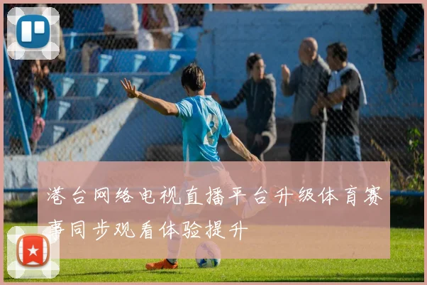 港台网络电视直播平台升级体育赛事同步观看体验提升