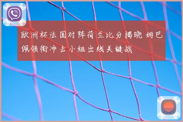 欧洲杯法国对阵荷兰比分揭晓 姆巴佩领衔冲击小组出线关键战