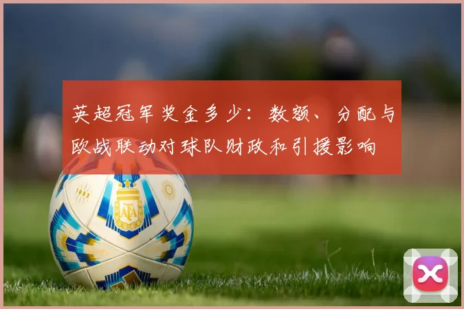 英超冠军奖金多少:数额、分配与欧战联动对球队财政和引援影响