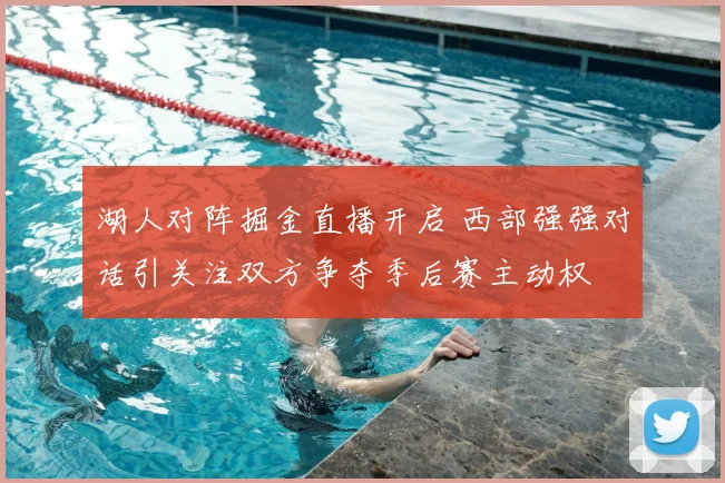 湖人对阵掘金直播开启 西部强强对话引关注双方争夺季后赛主动权