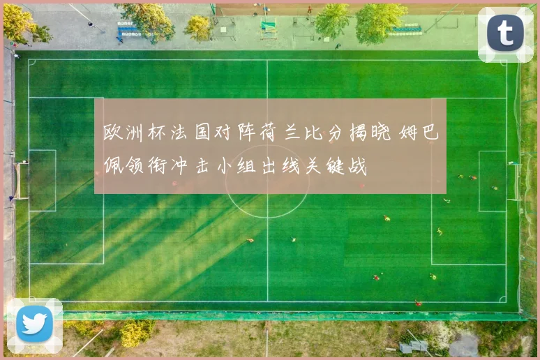欧洲杯法国对阵荷兰比分揭晓 姆巴佩领衔冲击小组出线关键战