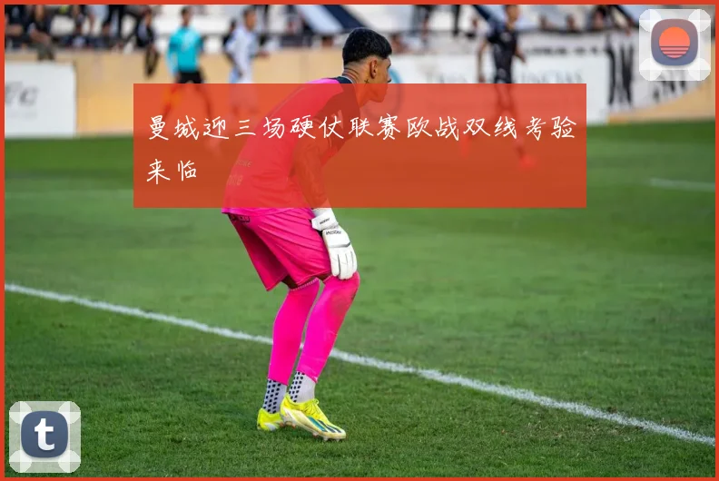 曼城迎三场硬仗联赛欧战双线考验来临