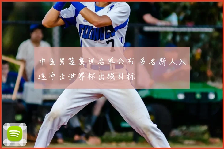 中国男篮集训名单公布 多名新人入选冲击世界杯出线目标