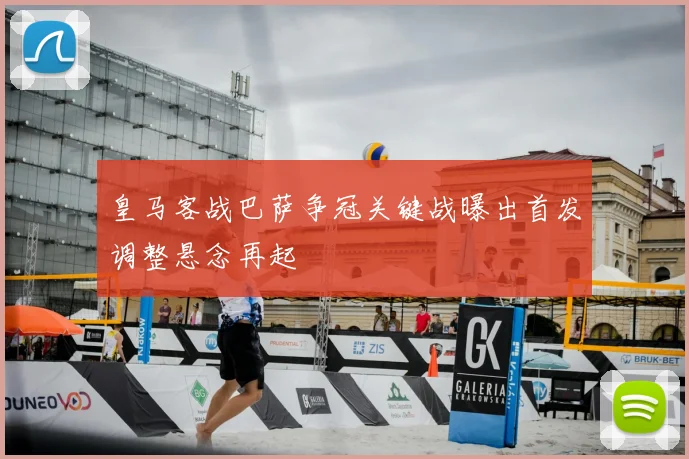 皇马客战巴萨争冠关键战曝出首发调整悬念再起