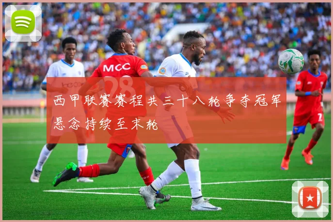 西甲联赛赛程共三十八轮争夺冠军悬念持续至末轮