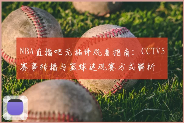 NBA直播吧无插件观看指南：CCTV5赛事转播与篮球迷观赛方式解析