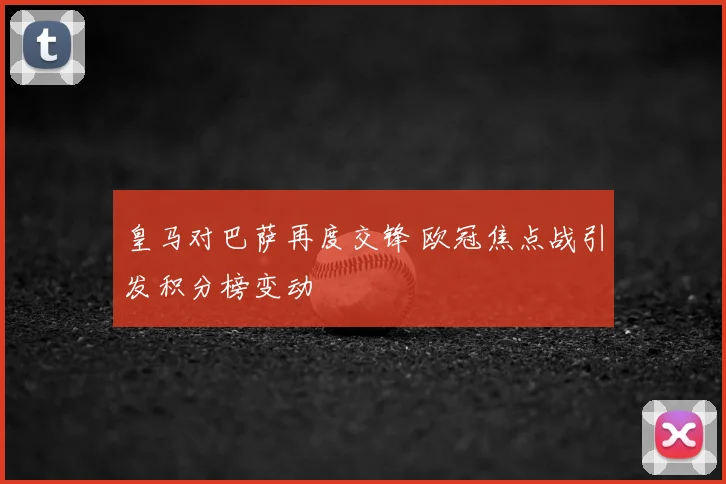 皇马对巴萨再度交锋 欧冠焦点战引发积分榜变动