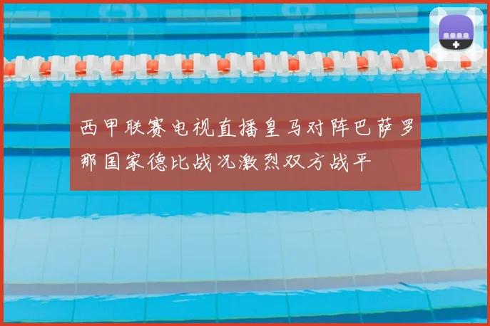 西甲联赛电视直播皇马对阵巴萨罗那国家德比战况激烈双方战平