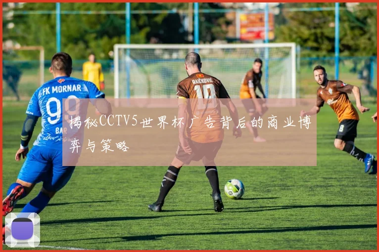 揭秘CCTV5世界杯广告背后的商业博弈与策略