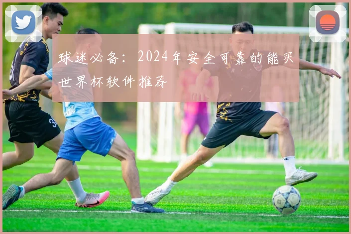 球迷必备：2024年安全可靠的能买世界杯软件推荐