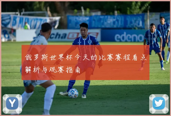 俄罗斯世界杯今天的比赛赛程看点解析与观赛指南