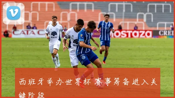 西班牙举办世界杯 赛事筹备进入关键阶段