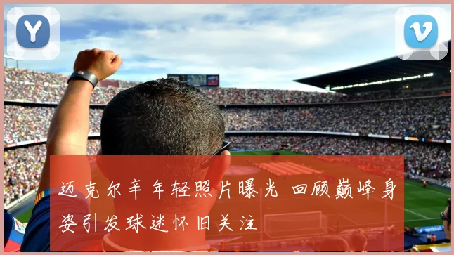 迈克尔辛年轻照片曝光 回顾巅峰身姿引发球迷怀旧关注