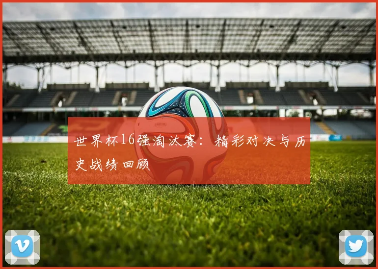 世界杯16强淘汰赛：精彩对决与历史战绩回顾