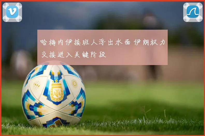 哈梅内伊接班人浮出水面 伊朗权力交接进入关键阶段