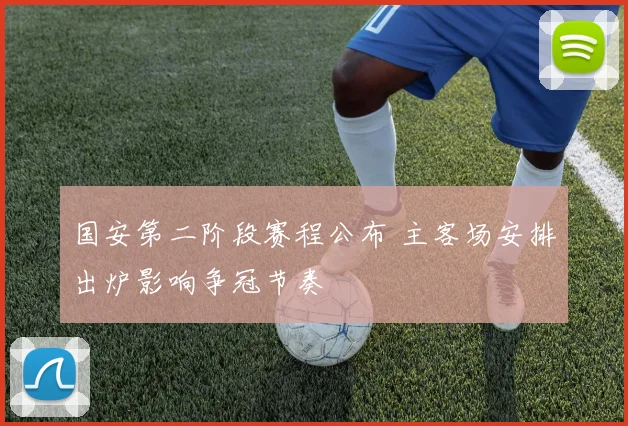 国安第二阶段赛程公布 主客场安排出炉影响争冠节奏