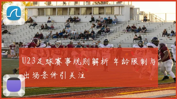 U23足球赛事规则解析 年龄限制与出场条件引关注