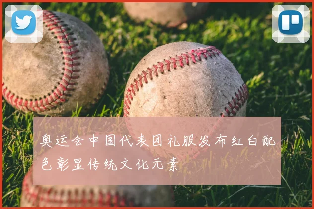奥运会中国代表团礼服发布红白配色彰显传统文化元素