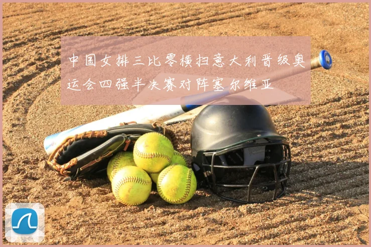 中国女排三比零横扫意大利晋级奥运会四强半决赛对阵塞尔维亚