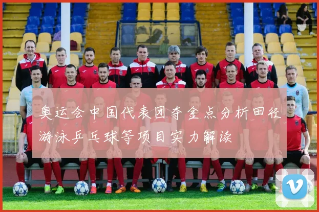 奥运会中国代表团夺金点分析田径游泳乒乓球等项目实力解读