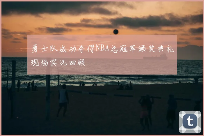 勇士队成功夺得NBA总冠军颁奖典礼现场实况回顾