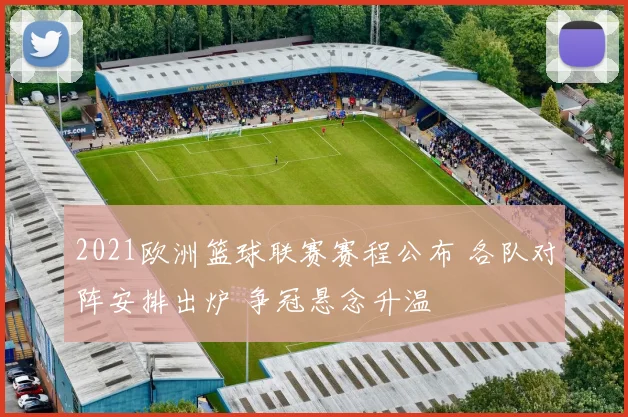 2021欧洲篮球联赛赛程公布 各队对阵安排出炉 争冠悬念升温