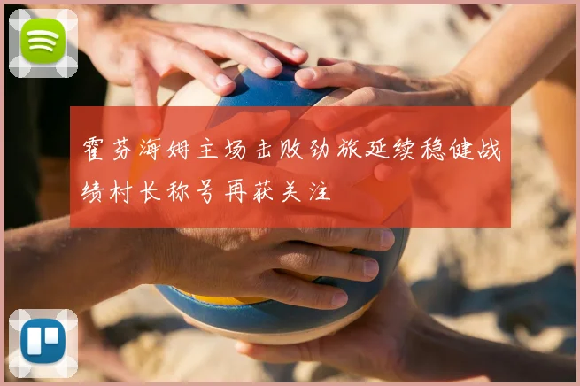 霍芬海姆主场击败劲旅延续稳健战绩村长称号再获关注