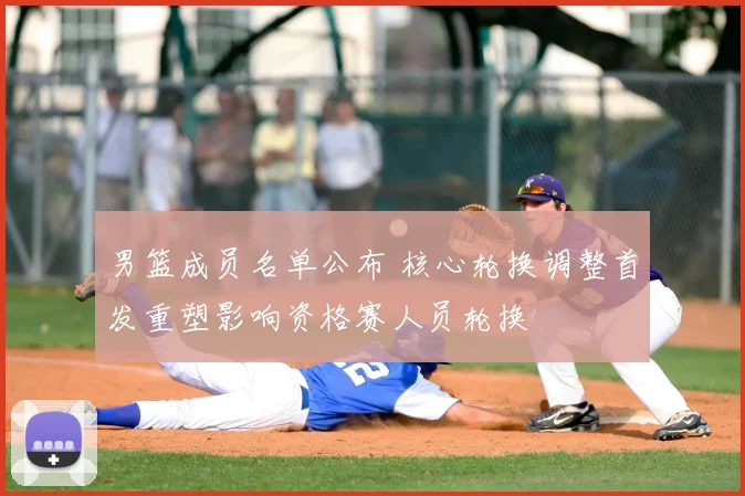 男篮成员名单公布 核心轮换调整首发重塑影响资格赛人员轮换