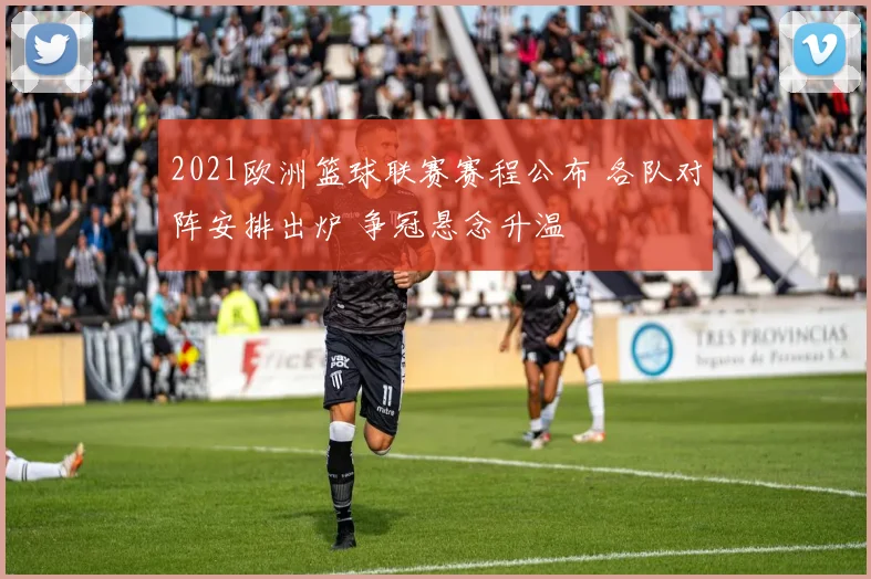 2021欧洲篮球联赛赛程公布 各队对阵安排出炉 争冠悬念升温