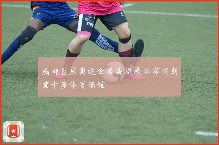 成都重庆奥运会筹备进展公布将新建十座体育场馆