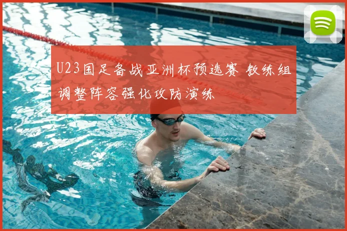 U23国足备战亚洲杯预选赛 教练组调整阵容强化攻防演练