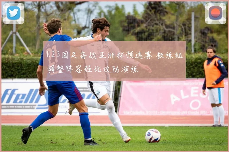 U23国足备战亚洲杯预选赛 教练组调整阵容强化攻防演练