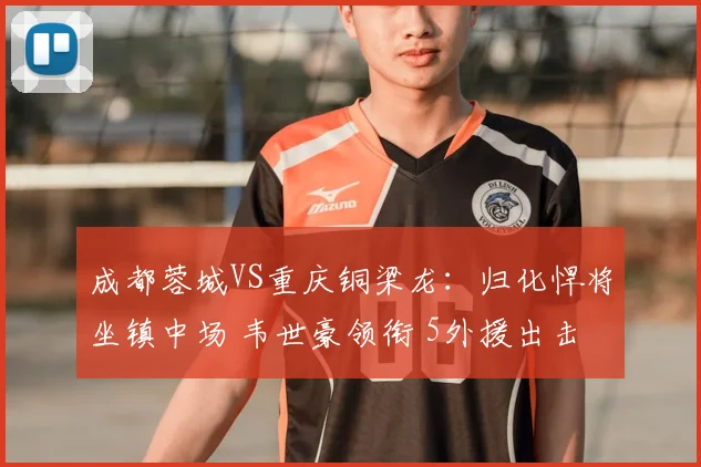 成都蓉城VS重庆铜梁龙：归化悍将坐镇中场 韦世豪领衔 5外援出击