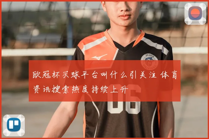 欧冠杯买球平台叫什么引关注 体育资讯搜索热度持续上升