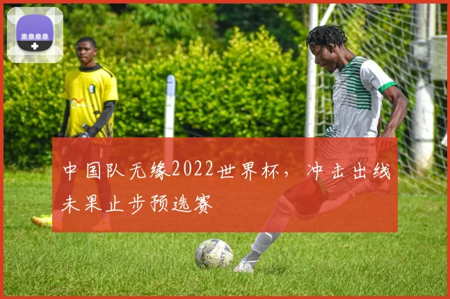 中国队无缘2022世界杯，冲击出线未果止步预选赛