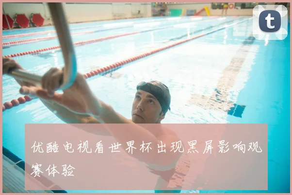 优酷电视看世界杯出现黑屏影响观赛体验