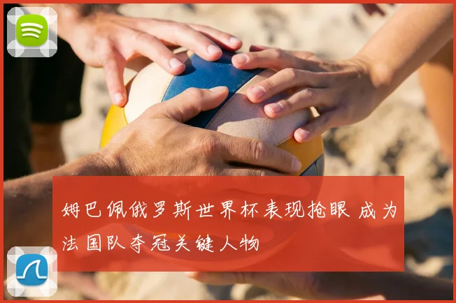 姆巴佩俄罗斯世界杯表现抢眼 成为法国队夺冠关键人物