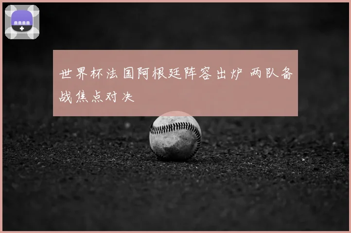 世界杯法国阿根廷阵容出炉 两队备战焦点对决