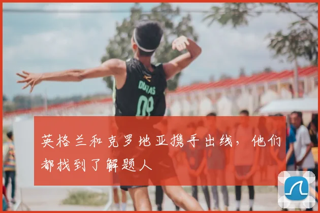 英格兰和克罗地亚携手出线,他们都找到了解题人