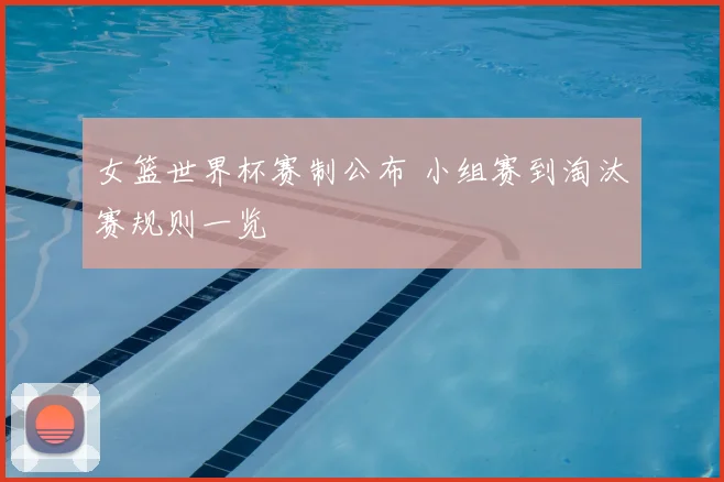 女篮世界杯赛制公布 小组赛到淘汰赛规则一览