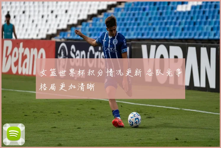 女篮世界杯积分情况更新 各队竞争格局更加清晰